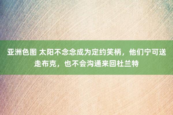 亚洲色图 太阳不念念成为定约笑柄，他们宁可送走布克，也不会沟通来回杜兰特