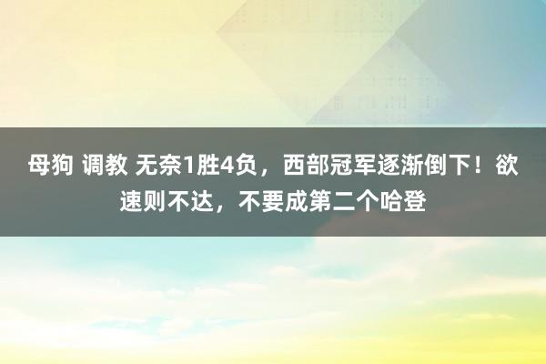 母狗 调教 无奈1胜4负，西部冠军逐渐倒下！欲速则不达，不要成第二个哈登