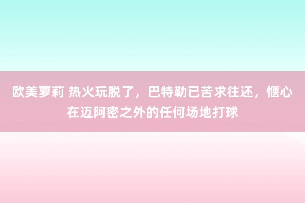 欧美萝莉 热火玩脱了，巴特勒已苦求往还，惬心在迈阿密之外的任何场地打球