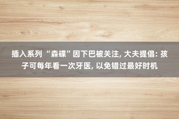 插入系列 “森碟”因下巴被关注， 大夫提倡: 孩子可每年看一次牙医， 以免错过最好时机