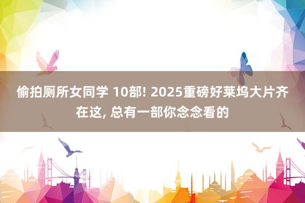 偷拍厕所女同学 10部! 2025重磅好莱坞大片齐在这， 总有一部你念念看的