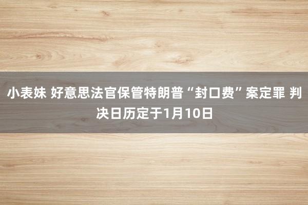 小表妹 好意思法官保管特朗普“封口费”案定罪 判决日历定于1月10日