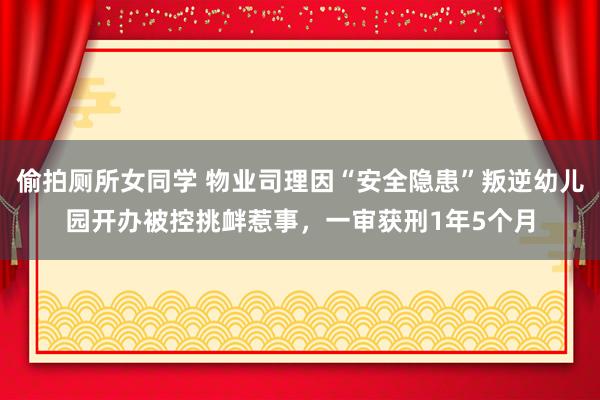 偷拍厕所女同学 物业司理因“安全隐患”叛逆幼儿园开办被控挑衅惹事，一审获刑1年5个月