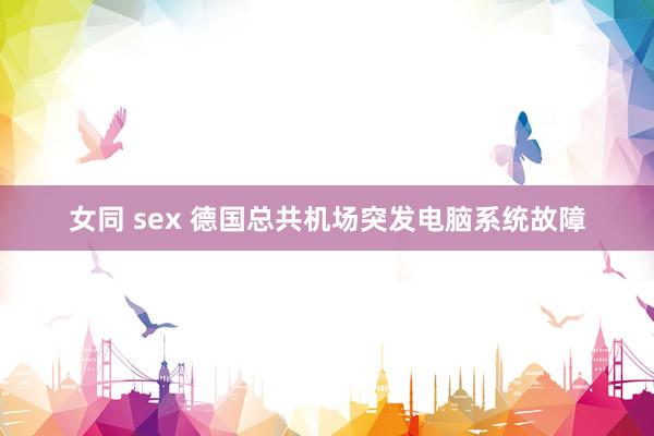 女同 sex 德国总共机场突发电脑系统故障