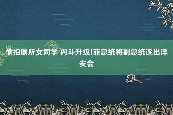 偷拍厕所女同学 内斗升级!菲总统将副总统逐出洋安会