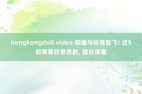 hongkongdoll video 颜值与标准皆飞! 这5部黄暴好意思剧， 提议保藏