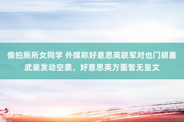 偷拍厕所女同学 外媒称好意思英联军对也门胡塞武装发动空袭，好意思英方面暂无呈文