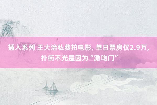 插入系列 王大治私费拍电影， 单日票房仅2.9万， 扑街不光是因为“激吻门”