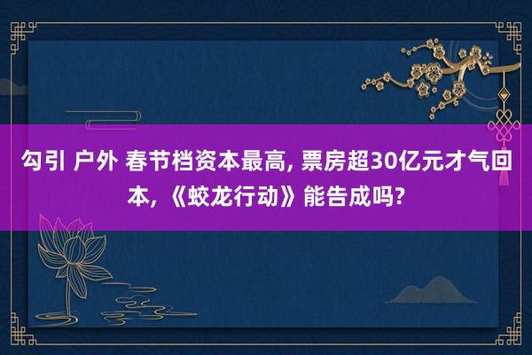 勾引 户外 春节档资本最高， 票房超30亿元才气回本， 《蛟龙行动》能告成吗?