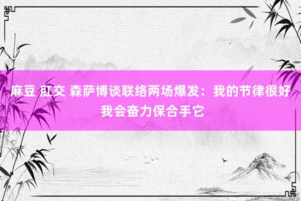 麻豆 肛交 森萨博谈联络两场爆发：我的节律很好 我会奋力保合手它