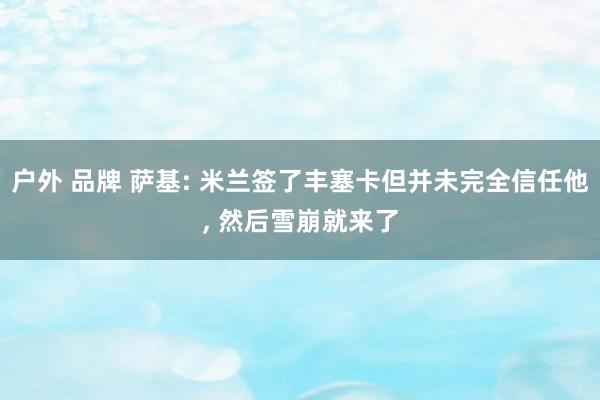 户外 品牌 萨基: 米兰签了丰塞卡但并未完全信任他， 然后雪崩就来了