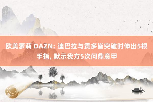 欧美萝莉 DAZN: 迪巴拉与贡多皆突破时伸出5根手指， 默示我方5次问鼎意甲