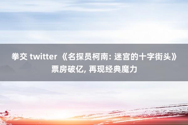 拳交 twitter 《名探员柯南: 迷宫的十字街头》票房破亿， 再现经典魔力