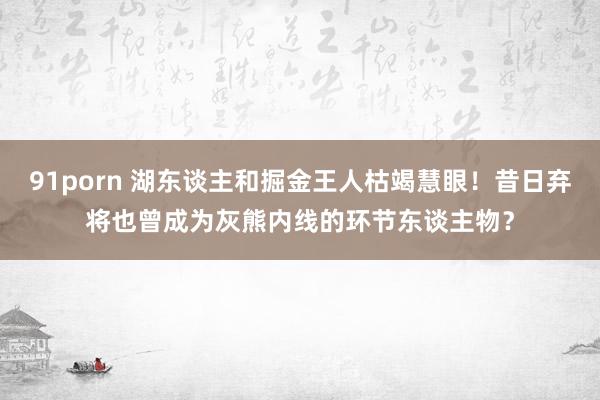 91porn 湖东谈主和掘金王人枯竭慧眼！昔日弃将也曾成为灰熊内线的环节东谈主物？