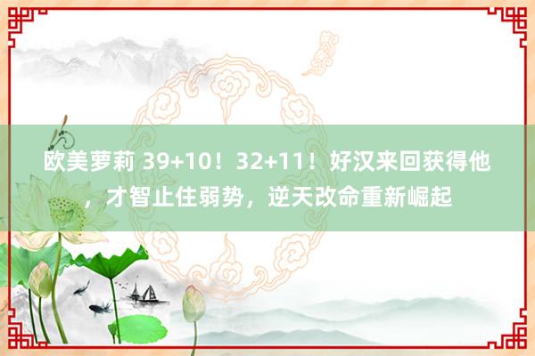 欧美萝莉 39+10！32+11！好汉来回获得他，才智止住弱势，逆天改命重新崛起