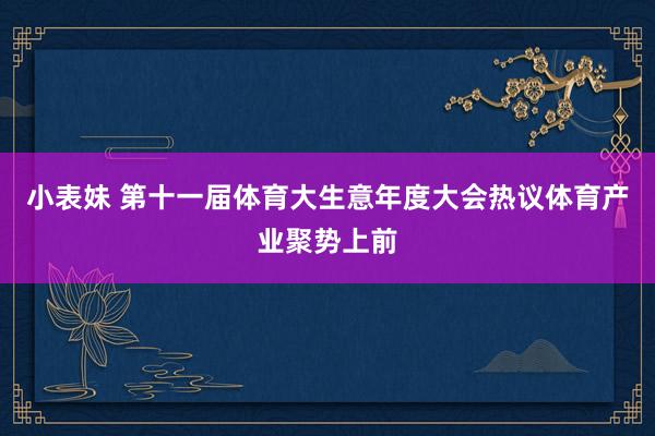 小表妹 第十一届体育大生意年度大会热议体育产业聚势上前