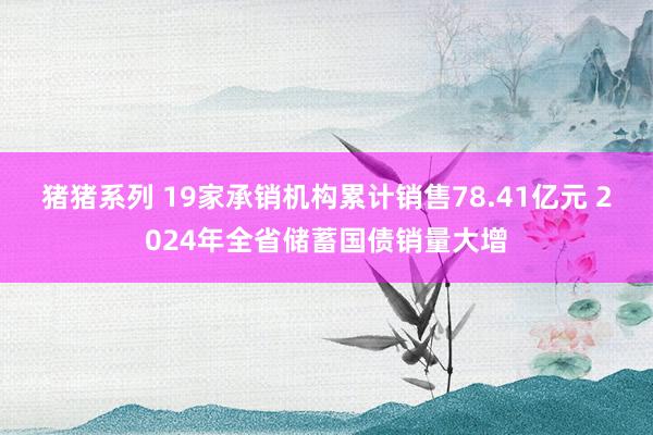 猪猪系列 19家承销机构累计销售78.41亿元 2024年全省储蓄国债销量大增