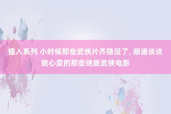 插入系列 小时候那些武侠片齐隐没了， 顺道谈谈我心爱的那些绝版武侠电影