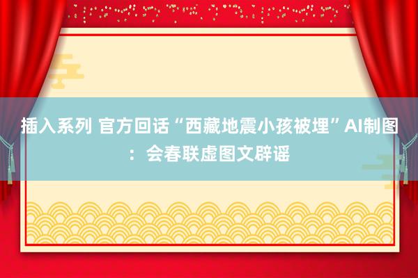 插入系列 官方回话“西藏地震小孩被埋”AI制图：会春联虚图文辟谣