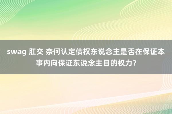 swag 肛交 奈何认定债权东说念主是否在保证本事内向保证东说念主目的权力？