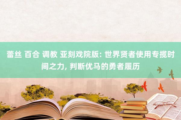 蕾丝 百合 调教 亚刻戏院版: 世界贤者使用专揽时间之力， 判断优马的勇者履历