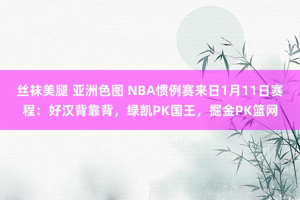 丝袜美腿 亚洲色图 NBA惯例赛来日1月11日赛程：好汉背靠背，绿凯PK国王，掘金PK篮网