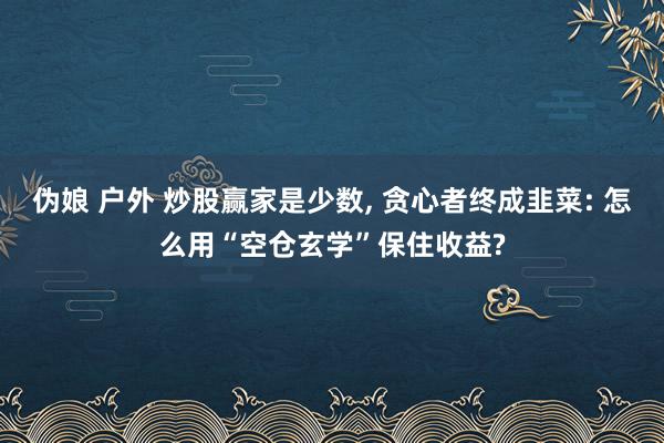 伪娘 户外 炒股赢家是少数， 贪心者终成韭菜: 怎么用“空仓玄学”保住收益?