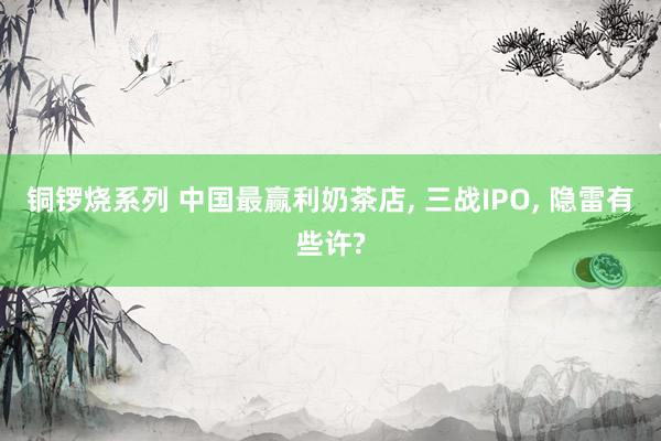 铜锣烧系列 中国最赢利奶茶店， 三战IPO， 隐雷有些许?