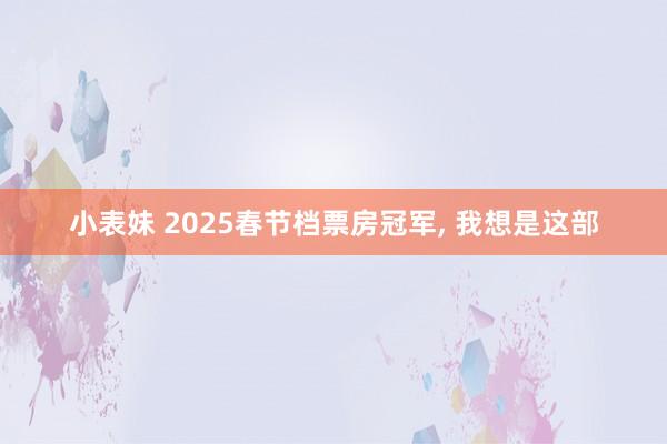 小表妹 2025春节档票房冠军， 我想是这部