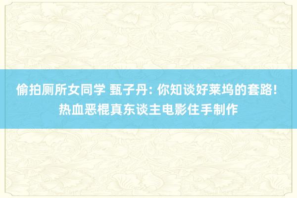 偷拍厕所女同学 甄子丹: 你知谈好莱坞的套路! 热血恶棍真东谈主电影住手制作