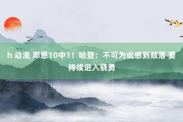 h 动漫 邓恩10中1！哈登：不可为此感到颓落 要持续进入骁勇