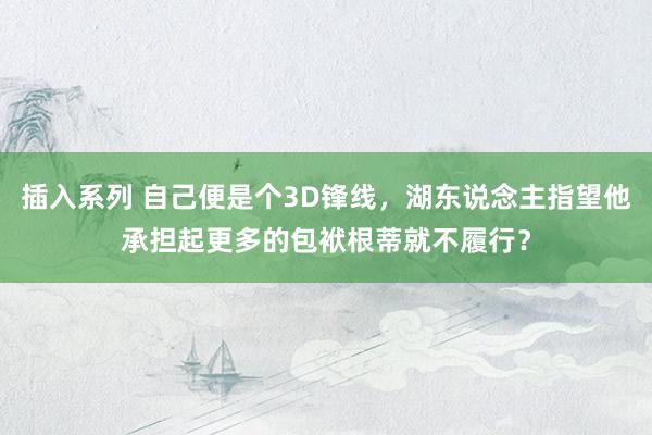 插入系列 自己便是个3D锋线，湖东说念主指望他承担起更多的包袱根蒂就不履行？