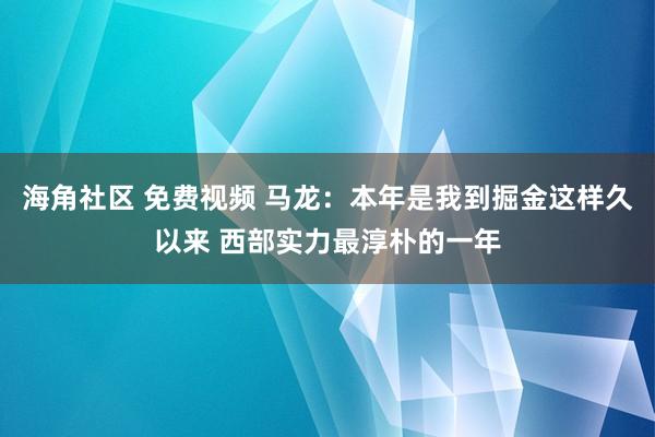 海角社区 免费视频 马龙：本年是我到掘金这样久以来 西部实力最淳朴的一年