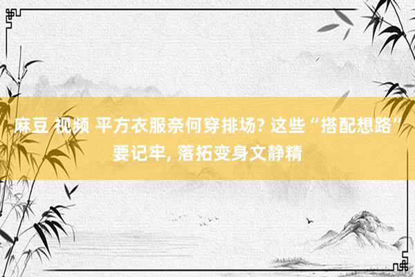 麻豆 视频 平方衣服奈何穿排场? 这些“搭配想路”要记牢， 落拓变身文静精