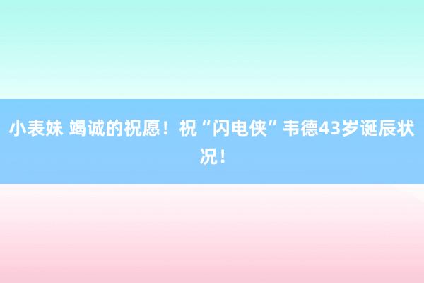 小表妹 竭诚的祝愿！祝“闪电侠”韦德43岁诞辰状况！