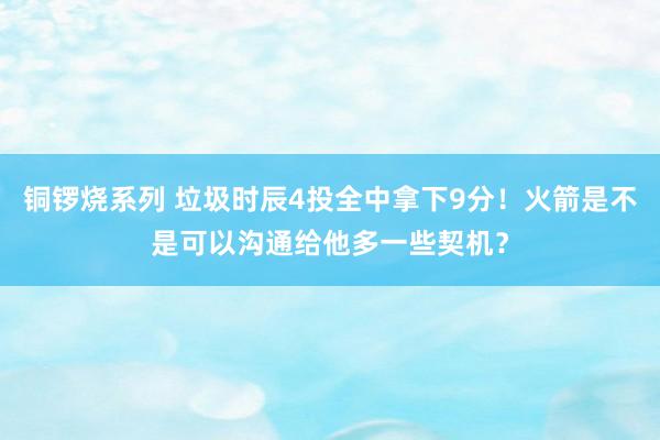 铜锣烧系列 垃圾时辰4投全中拿下9分！火箭是不是可以沟通给他多一些契机？