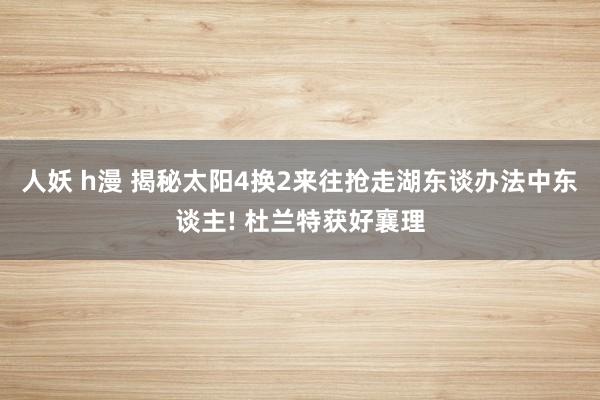 人妖 h漫 揭秘太阳4换2来往抢走湖东谈办法中东谈主! 杜兰特获好襄理