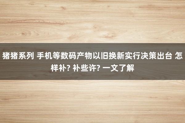 猪猪系列 手机等数码产物以旧换新实行决策出台 怎样补? 补些许? 一文了解